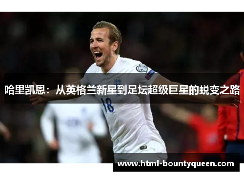 哈里凯恩:从英格兰新星到足坛超级巨星的蜕变之路 哈里凯恩:从英格兰新星到足坛超级巨星的蜕变之路