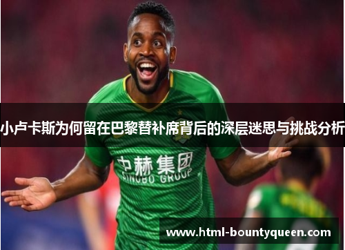 小卢卡斯为何留在巴黎替补席背后的深层迷思与挑战分析 小卢卡斯为何留在巴黎替补席背后的深层迷思与挑战分析