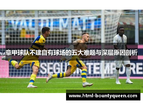 意甲球队不建自有球场的五大难题与深层原因剖析 意甲球队不建自有球场的五大难题与深层原因剖析