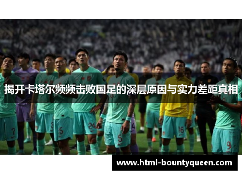 揭开卡塔尔频频击败国足的深层原因与实力差距真相 揭开卡塔尔频频击败国足的深层原因与实力差距真相