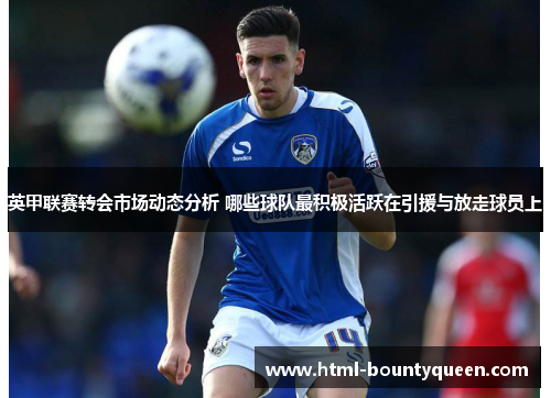 英甲联赛转会市场动态分析 哪些球队最积极活跃在引援与放走球员上