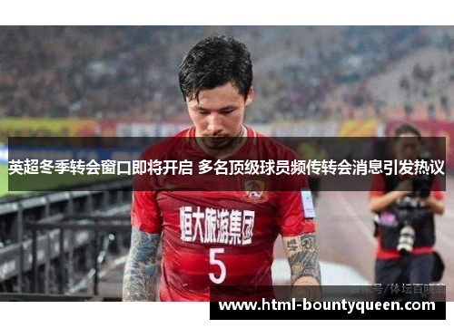 英超冬季转会窗口即将开启 多名顶级球员频传转会消息引发热议 英超冬季转会窗口即将开启 多名顶级球员频传转会消息引发热议