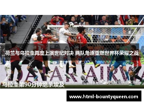 荷兰与乌拉圭再度上演世纪对决 两队角逐重燃世界杯荣耀之战 荷兰与乌拉圭再度上演世纪对决 两队角逐重燃世界杯荣耀之战