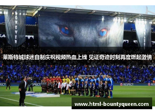 莱斯特城球迷自制庆祝视频热血上线 见证奇迹时刻再度燃起激情 莱斯特城球迷自制庆祝视频热血上线 见证奇迹时刻再度燃起激情