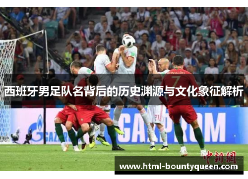 西班牙男足队名背后的历史渊源与文化象征解析 西班牙男足队名背后的历史渊源与文化象征解析
