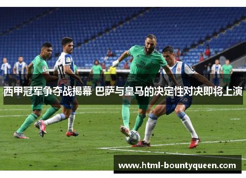 西甲冠军争夺战揭幕 巴萨与皇马的决定性对决即将上演 西甲冠军争夺战揭幕 巴萨与皇马的决定性对决即将上演