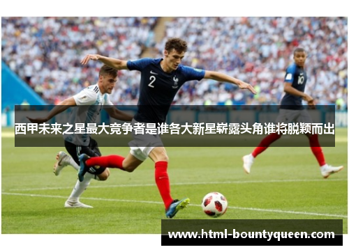 西甲未来之星最大竞争者是谁各大新星崭露头角谁将脱颖而出 西甲未来之星最大竞争者是谁各大新星崭露头角谁将脱颖而出