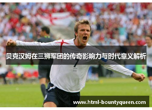 贝克汉姆在三狮军团的传奇影响力与时代意义解析 贝克汉姆在三狮军团的传奇影响力与时代意义解析