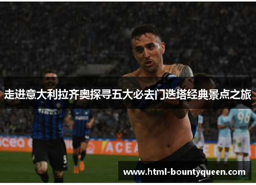 走进意大利拉齐奥探寻五大必去门迭塔经典景点之旅