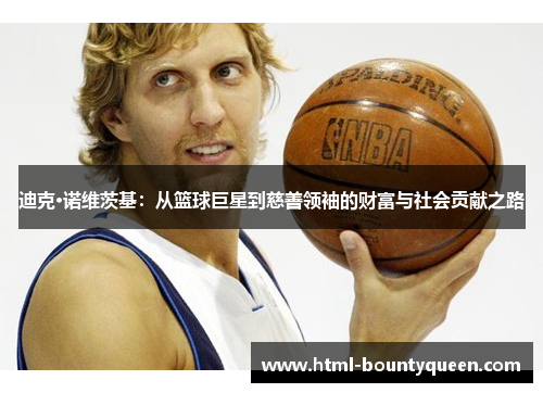 迪克·诺维茨基:从篮球巨星到慈善领袖的财富与社会贡献之路 迪克·诺维茨基:从篮球巨星到慈善领袖的财富与社会贡献之路