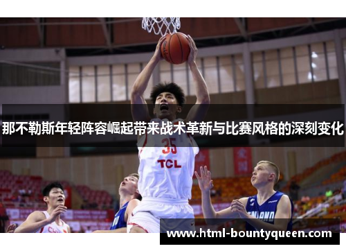 那不勒斯年轻阵容崛起带来战术革新与比赛风格的深刻变化 那不勒斯年轻阵容崛起带来战术革新与比赛风格的深刻变化