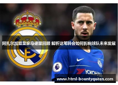 阿扎尔加盟皇家马德里回顾 解析这笔转会如何影响球队未来发展 阿扎尔加盟皇家马德里回顾 解析这笔转会如何影响球队未来发展