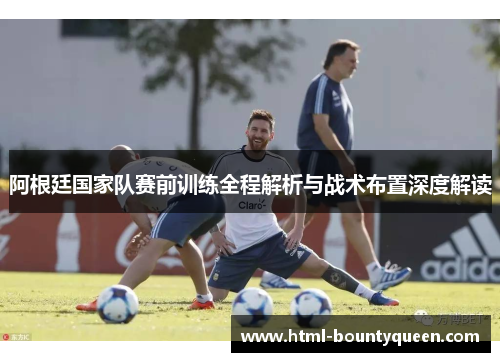 阿根廷国家队赛前训练全程解析与战术布置深度解读 阿根廷国家队赛前训练全程解析与战术布置深度解读