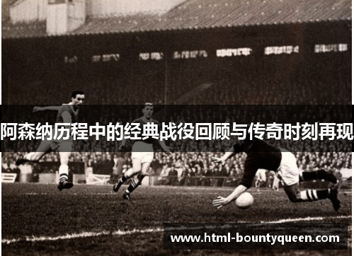 阿森纳历程中的经典战役回顾与传奇时刻再现
