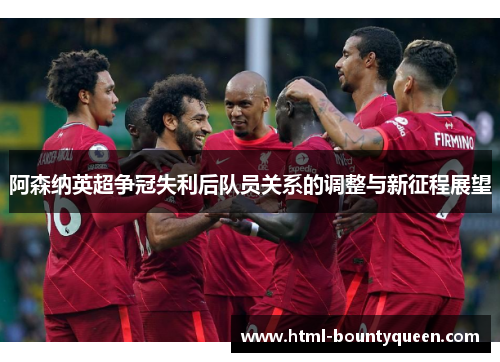 阿森纳英超争冠失利后队员关系的调整与新征程展望 阿森纳英超争冠失利后队员关系的调整与新征程展望