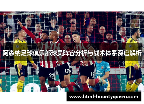 阿森纳足球俱乐部球员阵容分析与战术体系深度解析 阿森纳足球俱乐部球员阵容分析与战术体系深度解析