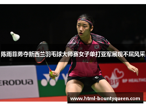 陈雨菲勇夺新西兰羽毛球大师赛女子单打亚军展现不屈风采