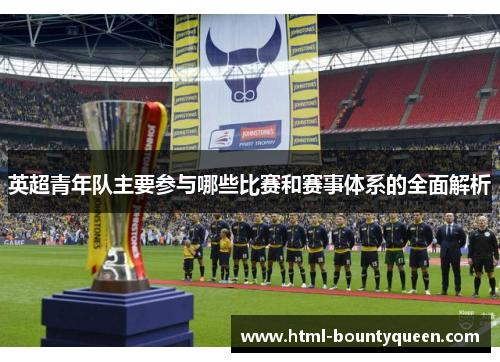 英超青年队主要参与哪些比赛和赛事体系的全面解析