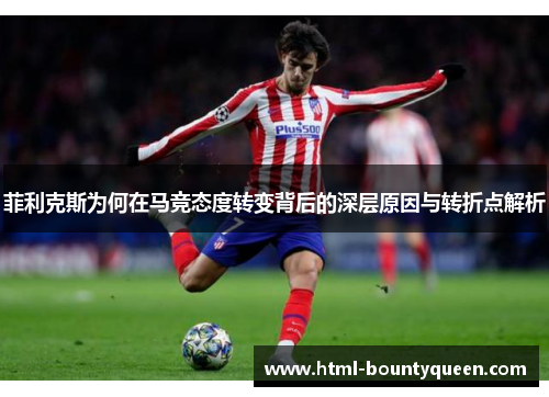 菲利克斯为何在马竞态度转变背后的深层原因与转折点解析