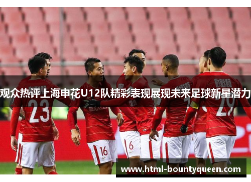 观众热评上海申花U12队精彩表现展现未来足球新星潜力
