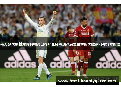 莱万多夫斯基对阵利物浦世界杯全场表现深度复盘解析关键瞬间与战术价值 莱万多夫斯基对阵利物浦世界杯全场表现深度复盘解析关键瞬间与战术价值