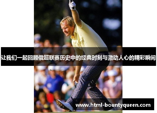 让我们一起回顾俄超联赛历史中的经典时刻与激动人心的精彩瞬间 让我们一起回顾俄超联赛历史中的经典时刻与激动人心的精彩瞬间