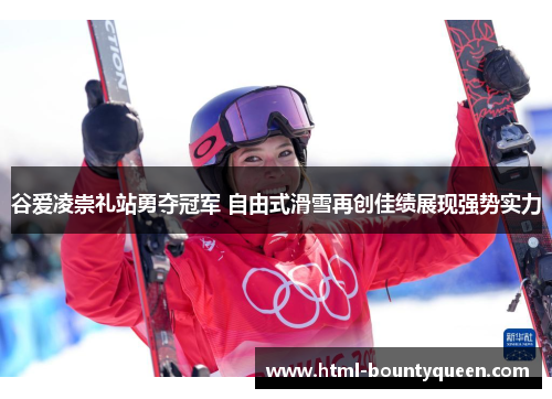 谷爱凌崇礼站勇夺冠军 自由式滑雪再创佳绩展现强势实力 谷爱凌崇礼站勇夺冠军 自由式滑雪再创佳绩展现强势实力