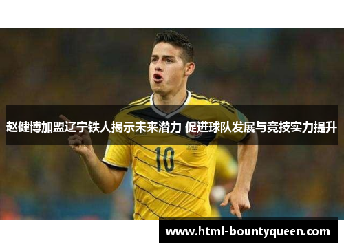 赵健博加盟辽宁铁人揭示未来潜力 促进球队发展与竞技实力提升 赵健博加盟辽宁铁人揭示未来潜力 促进球队发展与竞技实力提升