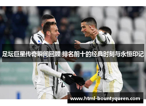 足坛巨星传奇瞬间回顾 排名前十的经典时刻与永恒印记