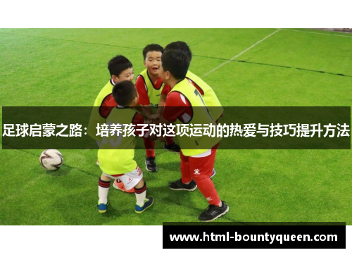 足球启蒙之路:培养孩子对这项运动的热爱与技巧提升方法 足球启蒙之路:培养孩子对这项运动的热爱与技巧提升方法