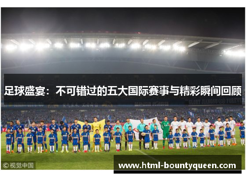 足球盛宴：不可错过的五大国际赛事与精彩瞬间回顾