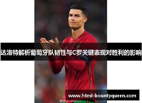 达洛特解析葡萄牙队韧性与C罗关键表现对胜利的影响 达洛特解析葡萄牙队韧性与C罗关键表现对胜利的影响