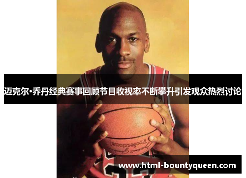 迈克尔·乔丹经典赛事回顾节目收视率不断攀升引发观众热烈讨论 迈克尔·乔丹经典赛事回顾节目收视率不断攀升引发观众热烈讨论