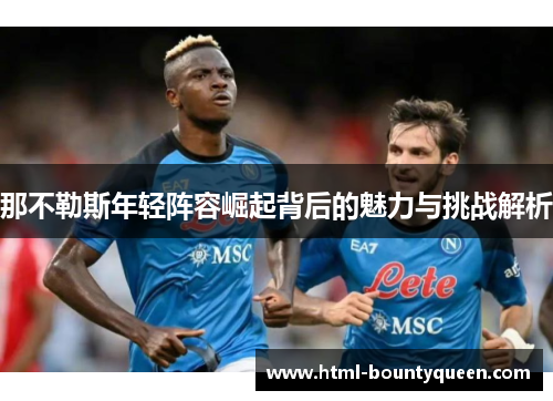 那不勒斯年轻阵容崛起背后的魅力与挑战解析 那不勒斯年轻阵容崛起背后的魅力与挑战解析