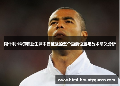 阿什利·科尔职业生涯中曾征战的五个重要位置与战术意义分析 阿什利·科尔职业生涯中曾征战的五个重要位置与战术意义分析