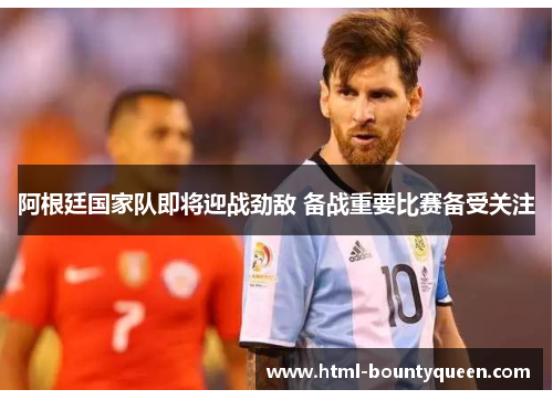 阿根廷国家队即将迎战劲敌 备战重要比赛备受关注 阿根廷国家队即将迎战劲敌 备战重要比赛备受关注