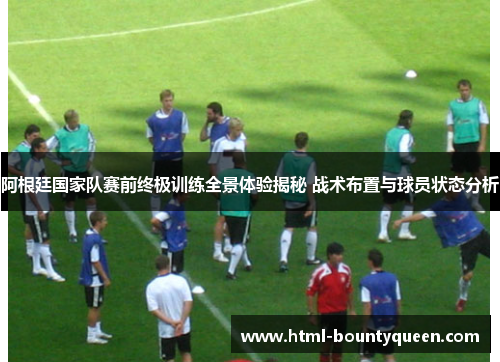 阿根廷国家队赛前终极训练全景体验揭秘 战术布置与球员状态分析 阿根廷国家队赛前终极训练全景体验揭秘 战术布置与球员状态分析
