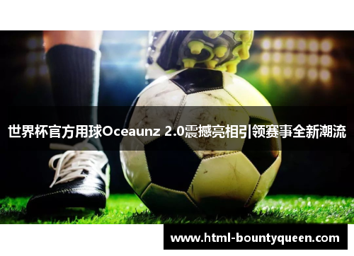 世界杯官方用球Oceaunz 2.0震撼亮相引领赛事全新潮流 世界杯官方用球Oceaunz 2.0震撼亮相引领赛事全新潮流
