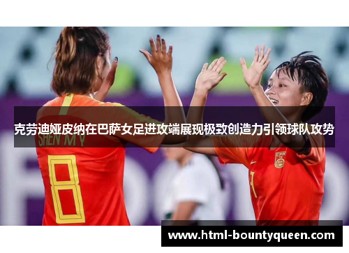 克劳迪娅皮纳在巴萨女足进攻端展现极致创造力引领球队攻势 克劳迪娅皮纳在巴萨女足进攻端展现极致创造力引领球队攻势