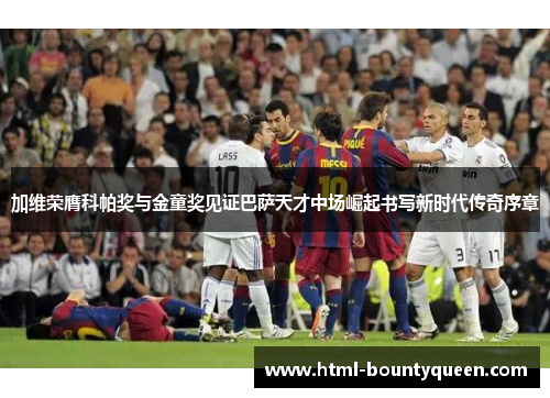 加维荣膺科帕奖与金童奖见证巴萨天才中场崛起书写新时代传奇序章 加维荣膺科帕奖与金童奖见证巴萨天才中场崛起书写新时代传奇序章