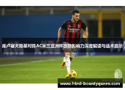 库卢塞夫斯基对阵AC米兰亚洲杯攻防影响力深度解读与战术启示