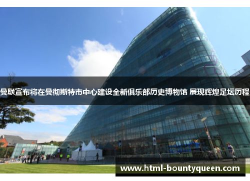 曼联宣布将在曼彻斯特市中心建设全新俱乐部历史博物馆 展现辉煌足坛历程