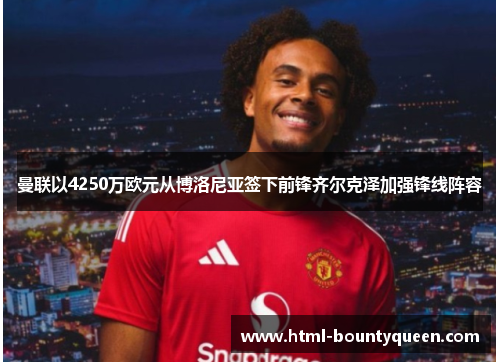 曼联以4250万欧元从博洛尼亚签下前锋齐尔克泽加强锋线阵容