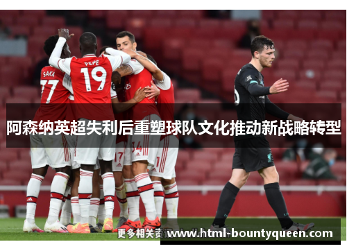阿森纳英超失利后重塑球队文化推动新战略转型