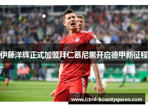 伊藤洋辉正式加盟拜仁慕尼黑开启德甲新征程 伊藤洋辉正式加盟拜仁慕尼黑开启德甲新征程