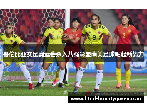 哥伦比亚女足奥运会杀入八强彰显南美足球崛起新势力 哥伦比亚女足奥运会杀入八强彰显南美足球崛起新势力