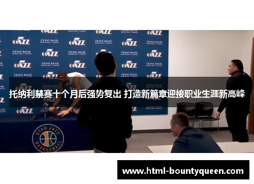 托纳利禁赛十个月后强势复出 打造新篇章迎接职业生涯新高峰 托纳利禁赛十个月后强势复出 打造新篇章迎接职业生涯新高峰