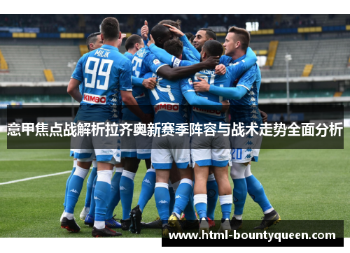 意甲焦点战解析拉齐奥新赛季阵容与战术走势全面分析 意甲焦点战解析拉齐奥新赛季阵容与战术走势全面分析