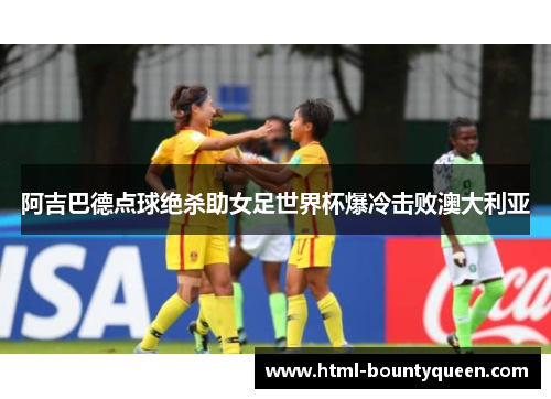 阿吉巴德点球绝杀助女足世界杯爆冷击败澳大利亚